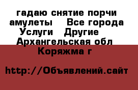 гадаю,снятие порчи,амулеты  - Все города Услуги » Другие   . Архангельская обл.,Коряжма г.